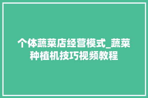 个体蔬菜店经营模式_蔬菜种植机技巧视频教程