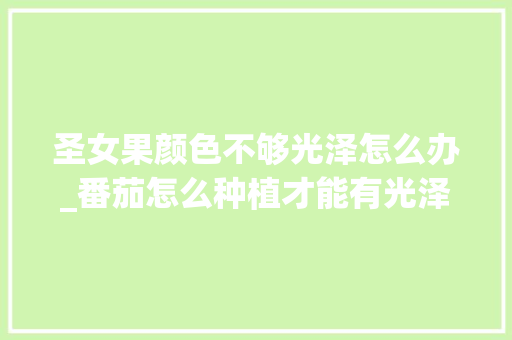 圣女果颜色不够光泽怎么办_番茄怎么种植才能有光泽呢