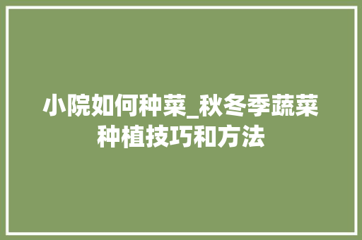 小院如何种菜_秋冬季蔬菜种植技巧和方法 小院如何种菜_秋冬季蔬菜种植技巧和方法 番茄种植技巧