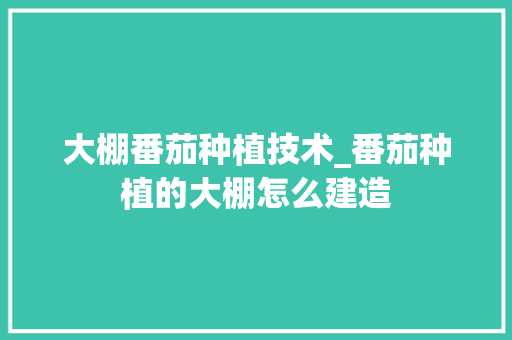 大棚番茄种植技术_番茄种植的大棚怎么建造 大棚番茄种植技术_番茄种植的大棚怎么建造 番茄病虫害防治