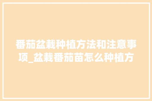 番茄盆栽种植方法和注意事项_盆栽番茄苗怎么种植方法视频 番茄盆栽种植方法和注意事项_盆栽番茄苗怎么种植方法视频 种植技巧