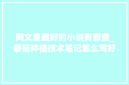 网文里最好的小说有那些_番茄种植技术笔记怎么写好 网文里最好的小说有那些_番茄种植技术笔记怎么写好 农业常识