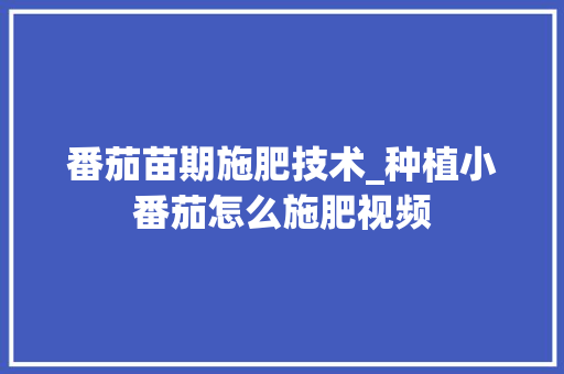 番茄苗期施肥技术_种植小番茄怎么施肥视频 番茄苗期施肥技术_种植小番茄怎么施肥视频 番茄病虫害防治