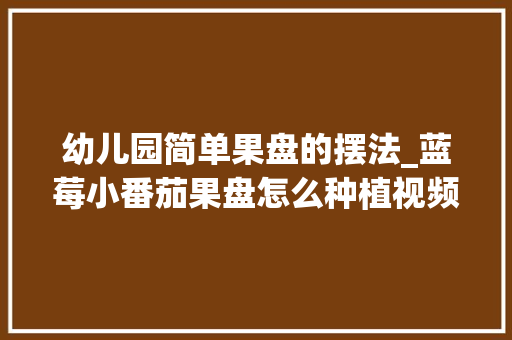 幼儿园简单果盘的摆法_蓝莓小番茄果盘怎么种植视频
