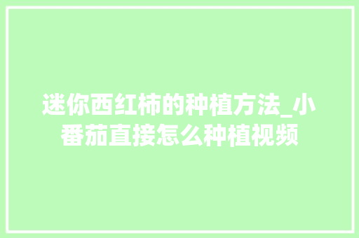 迷你西红柿的种植方法_小番茄直接怎么种植视频 迷你西红柿的种植方法_小番茄直接怎么种植视频 种植技巧