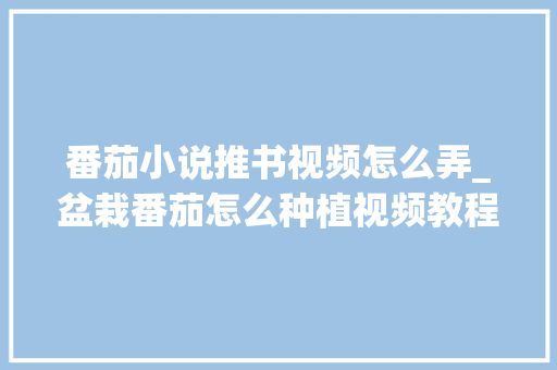 番茄小说推书视频怎么弄_盆栽番茄怎么种植视频教程 番茄小说推书视频怎么弄_盆栽番茄怎么种植视频教程 土壤施肥
