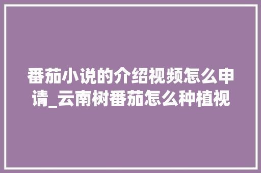番茄小说的介绍视频怎么申请_云南树番茄怎么种植视频教程 番茄小说的介绍视频怎么申请_云南树番茄怎么种植视频教程 番茄种植技巧