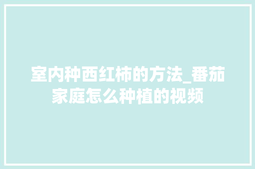 室内种西红柿的方法_番茄家庭怎么种植的视频 室内种西红柿的方法_番茄家庭怎么种植的视频 农业常识
