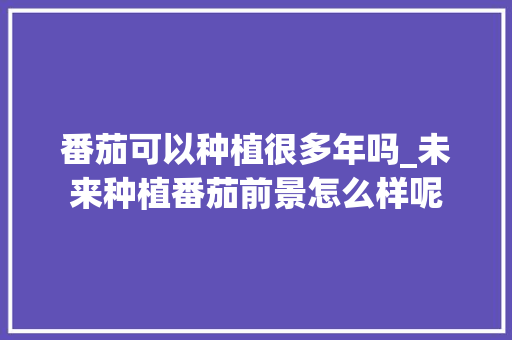 番茄可以种植很多年吗_未来种植番茄前景怎么样呢 番茄可以种植很多年吗_未来种植番茄前景怎么样呢 种植技巧