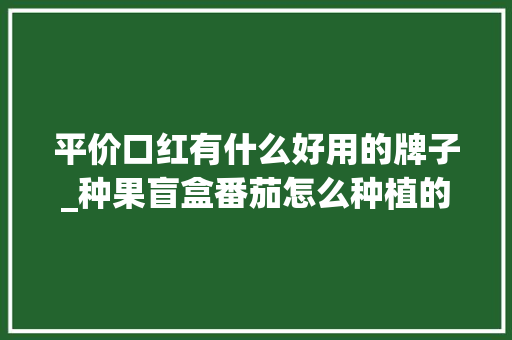 平价口红有什么好用的牌子_种果盲盒番茄怎么种植的