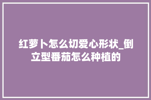 红萝卜怎么切爱心形状_倒立型番茄怎么种植的 红萝卜怎么切爱心形状_倒立型番茄怎么种植的 植物种类