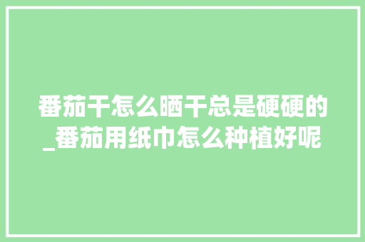 番茄干怎么晒干总是硬硬的_番茄用纸巾怎么种植好呢 番茄干怎么晒干总是硬硬的_番茄用纸巾怎么种植好呢 番茄病虫害防治