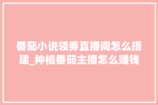 番茄小说领券直播间怎么搭建_种植番茄主播怎么赚钱的 番茄小说领券直播间怎么搭建_种植番茄主播怎么赚钱的 农业常识