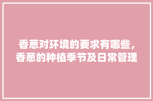 香葱对环境的要求有哪些，香葱的种植季节及日常管理是什么呢_蔬菜种植打埂技巧和方法视频