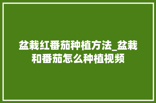 盆栽红番茄种植方法_盆栽和番茄怎么种植视频 盆栽红番茄种植方法_盆栽和番茄怎么种植视频 农业常识