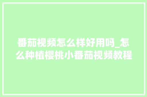 番茄视频怎么样好用吗_怎么种植樱桃小番茄视频教程 土壤施肥 番茄视频怎么样好用吗_怎么种植樱桃小番茄视频教程 番茄视频怎么样好用吗_怎么种植樱桃小番茄视频教程 土壤施肥