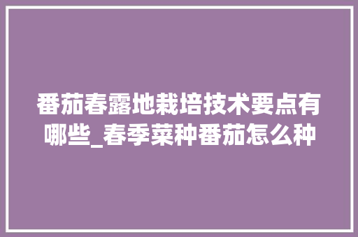 番茄春露地栽培技术要点有哪些_春季菜种番茄怎么种植视频 番茄春露地栽培技术要点有哪些_春季菜种番茄怎么种植视频 农业常识