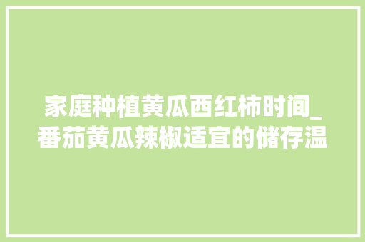 家庭种植黄瓜西红柿时间_番茄黄瓜辣椒适宜的储存温度是 家庭种植黄瓜西红柿时间_番茄黄瓜辣椒适宜的储存温度是 植物种类