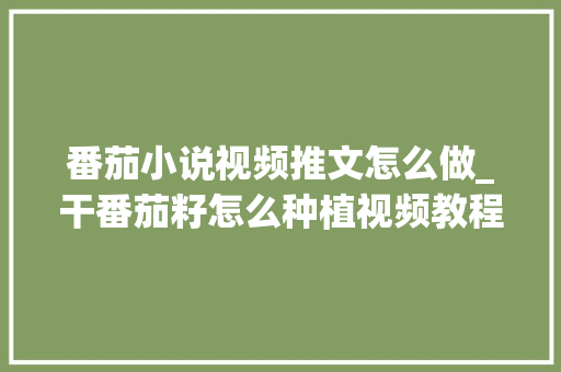 番茄小说视频推文怎么做_干番茄籽怎么种植视频教程 番茄小说视频推文怎么做_干番茄籽怎么种植视频教程 农业常识