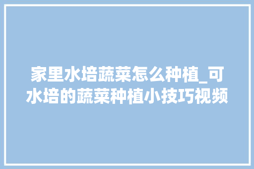 家里水培蔬菜怎么种植_可水培的蔬菜种植小技巧视频 家里水培蔬菜怎么种植_可水培的蔬菜种植小技巧视频 农业常识