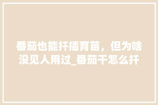 番茄也能扦插育苗,但为啥没见人用过_番茄干怎么扦插种植方法视频 农业常识 番茄也能扦插育苗,但为啥没见人用过_番茄干怎么扦插种植方法视频 番茄也能扦插育苗,但为啥没见人用过_番茄干怎么扦插种植方法视频 农业常识