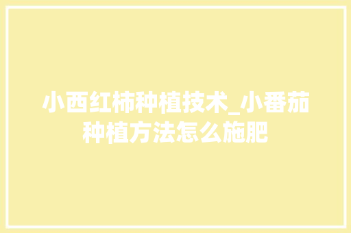 小西红柿种植技术_小番茄种植方法怎么施肥 种植技巧 小西红柿种植技术_小番茄种植方法怎么施肥 小西红柿种植技术_小番茄种植方法怎么施肥 种植技巧