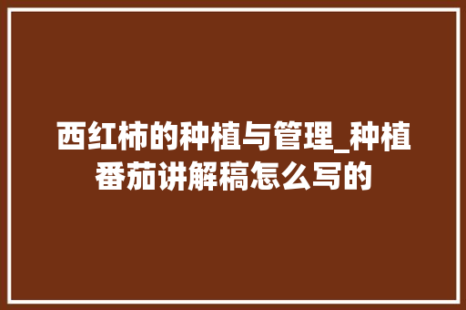 西红柿的种植与管理_种植番茄讲解稿怎么写的 西红柿的种植与管理_种植番茄讲解稿怎么写的 农业常识