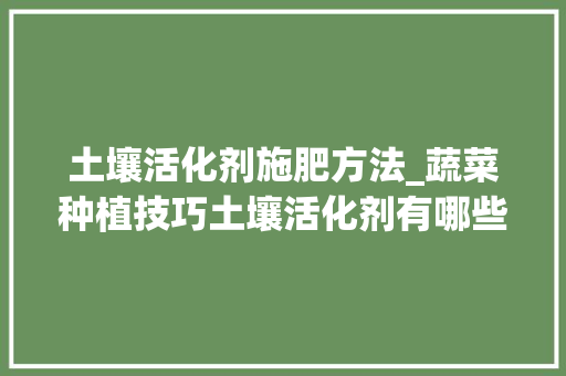 土壤活化剂施肥方法_蔬菜种植技巧土壤活化剂有哪些