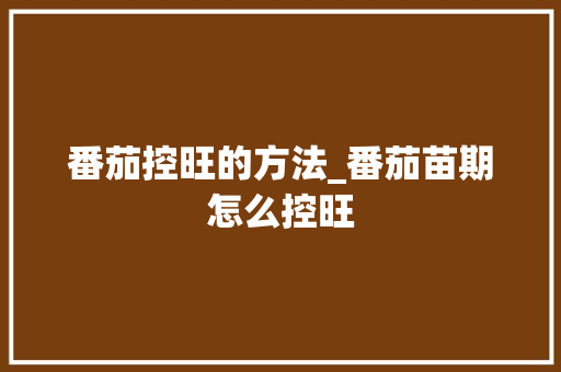 番茄控旺的方法_番茄苗期怎么控旺 番茄控旺的方法_番茄苗期怎么控旺 植物种类