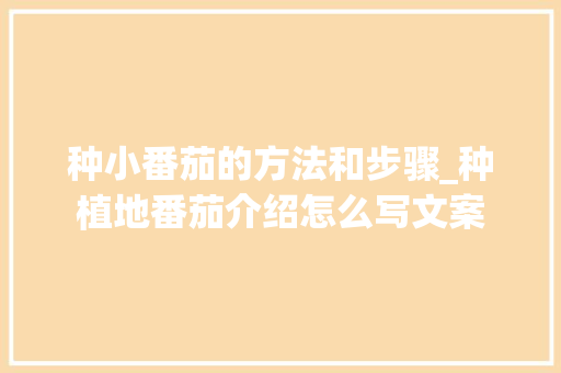 种小番茄的方法和步骤_种植地番茄介绍怎么写文案 番茄种植技巧 种小番茄的方法和步骤_种植地番茄介绍怎么写文案 种小番茄的方法和步骤_种植地番茄介绍怎么写文案 番茄种植技巧