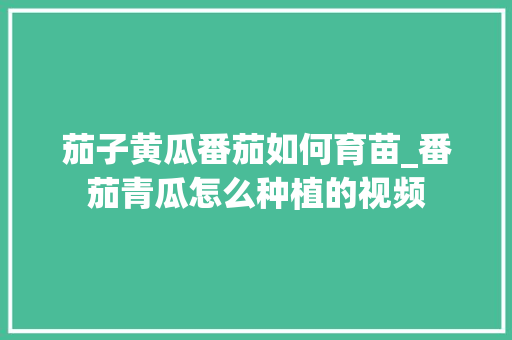 茄子黄瓜番茄如何育苗_番茄青瓜怎么种植的视频