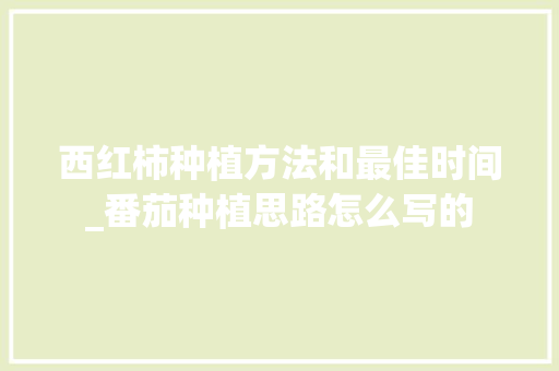 西红柿种植方法和最佳时间_番茄种植思路怎么写的 西红柿种植方法和最佳时间_番茄种植思路怎么写的 花朵知识
