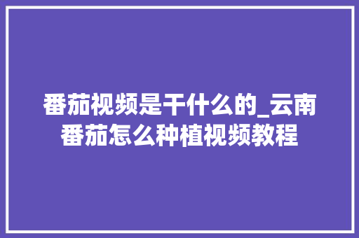番茄视频是干什么的_云南番茄怎么种植视频教程 番茄种植技巧 番茄视频是干什么的_云南番茄怎么种植视频教程 番茄视频是干什么的_云南番茄怎么种植视频教程 番茄种植技巧