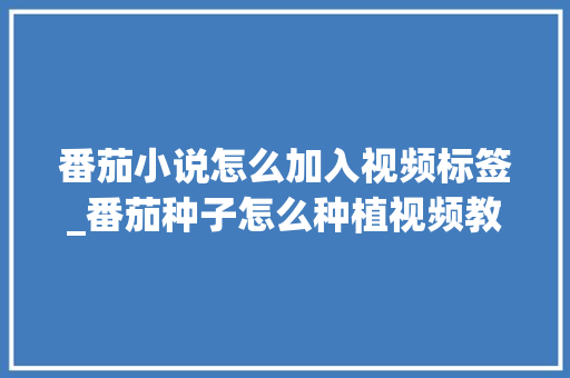 番茄小说怎么加入视频标签_番茄种子怎么种植视频教程 番茄小说怎么加入视频标签_番茄种子怎么种植视频教程 花朵知识