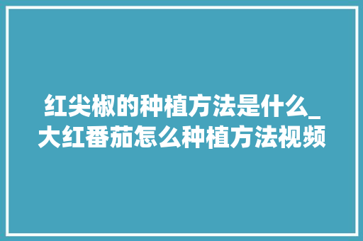 红尖椒的种植方法是什么_大红番茄怎么种植方法视频 红尖椒的种植方法是什么_大红番茄怎么种植方法视频 番茄病虫害防治