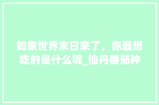 如果世界末日来了，你最想吃的是什么呢_仙丹番茄种子怎么种植视频