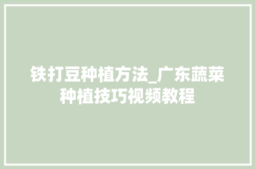 铁打豆种植方法_广东蔬菜种植技巧视频教程 铁打豆种植方法_广东蔬菜种植技巧视频教程 花朵知识