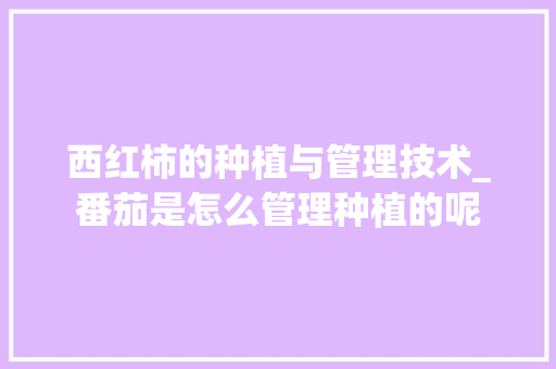 西红柿的种植与管理技术_番茄是怎么管理种植的呢 西红柿的种植与管理技术_番茄是怎么管理种植的呢 植物种类