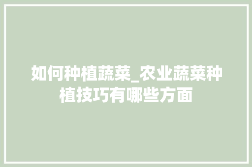 如何种植蔬菜_农业蔬菜种植技巧有哪些方面