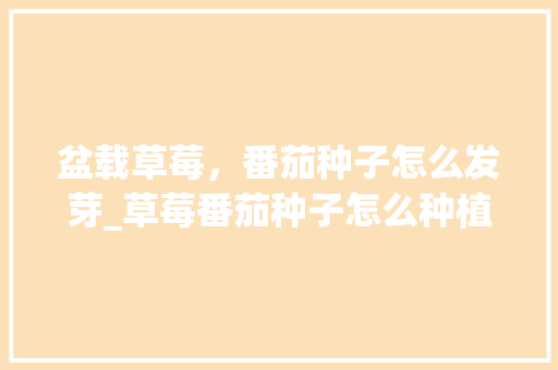 盆载草莓，番茄种子怎么发芽_草莓番茄种子怎么种植方法 盆载草莓，番茄种子怎么发芽_草莓番茄种子怎么种植方法 花朵知识