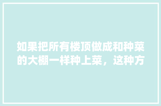 如果把所有楼顶做成和种菜的大棚一样种上菜，这种方法可行吗_番茄怎么用打包盒种植视频 如果把所有楼顶做成和种菜的大棚一样种上菜，这种方法可行吗_番茄怎么用打包盒种植视频 番茄种植技巧
