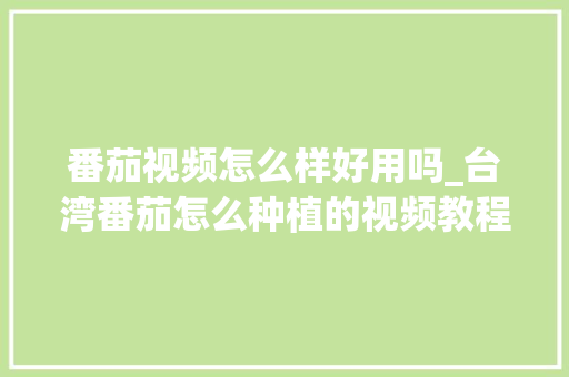 番茄视频怎么样好用吗_台湾番茄怎么种植的视频教程 番茄视频怎么样好用吗_台湾番茄怎么种植的视频教程 植物种类