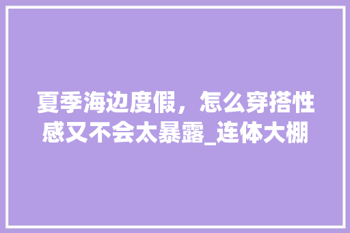 夏季海边度假，怎么穿搭性感又不会太暴露_连体大棚番茄怎么种植的 夏季海边度假，怎么穿搭性感又不会太暴露_连体大棚番茄怎么种植的 植物种类