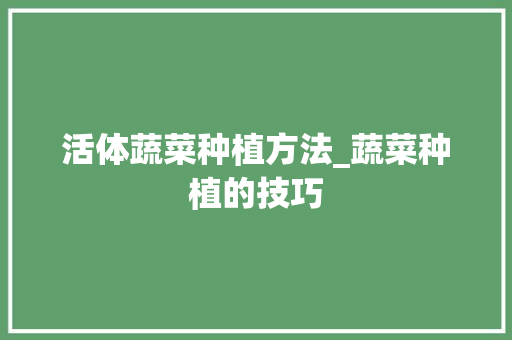 活体蔬菜种植方法_蔬菜种植的技巧 活体蔬菜种植方法_蔬菜种植的技巧 植物种类