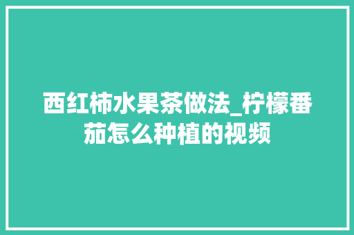 西红柿水果茶做法_柠檬番茄怎么种植的视频 西红柿水果茶做法_柠檬番茄怎么种植的视频 番茄病虫害防治