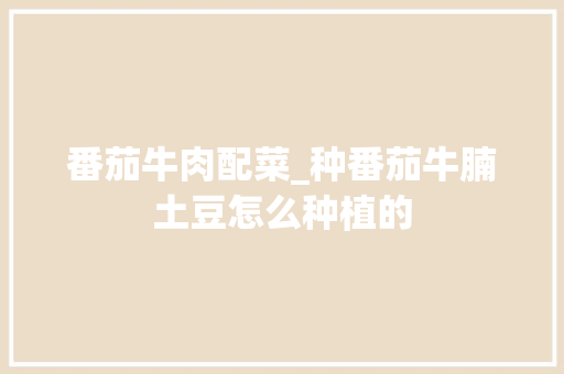 番茄牛肉配菜_种番茄牛腩土豆怎么种植的 番茄牛肉配菜_种番茄牛腩土豆怎么种植的 番茄病虫害防治
