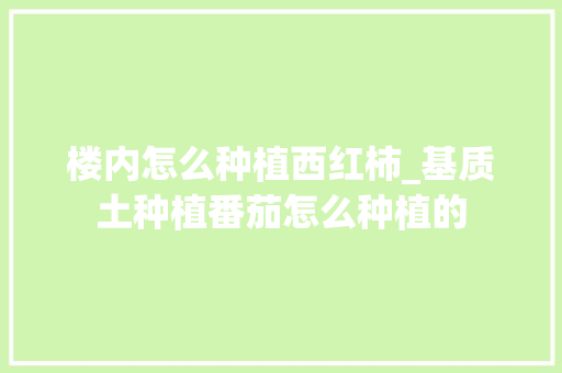楼内怎么种植西红柿_基质土种植番茄怎么种植的 楼内怎么种植西红柿_基质土种植番茄怎么种植的 番茄种植技巧