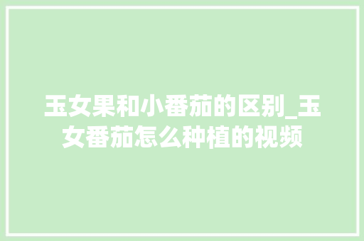 玉女果和小番茄的区别_玉女番茄怎么种植的视频 玉女果和小番茄的区别_玉女番茄怎么种植的视频 种植技巧