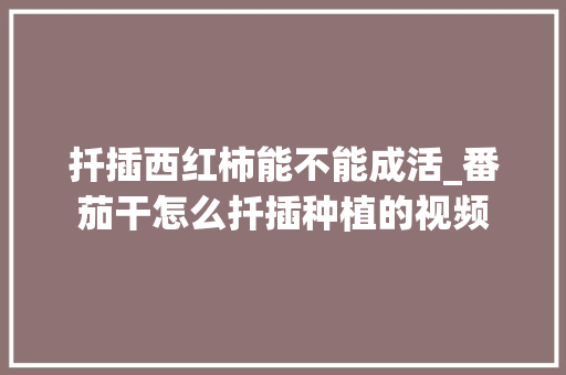 扦插西红柿能不能成活_番茄干怎么扦插种植的视频 种植技巧 扦插西红柿能不能成活_番茄干怎么扦插种植的视频 扦插西红柿能不能成活_番茄干怎么扦插种植的视频 种植技巧