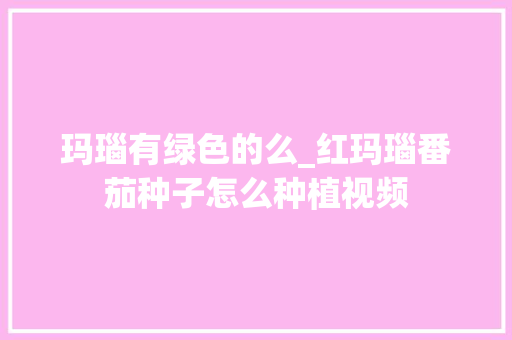 玛瑙有绿色的么_红玛瑙番茄种子怎么种植视频 玛瑙有绿色的么_红玛瑙番茄种子怎么种植视频 农业常识
